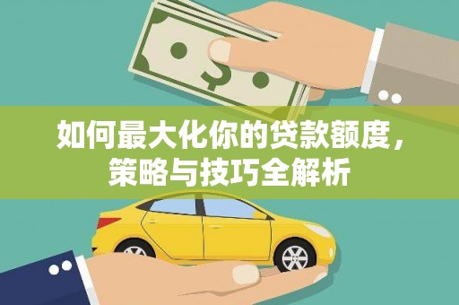 临武如何最大化你的贷款额度，策略与技巧全解析