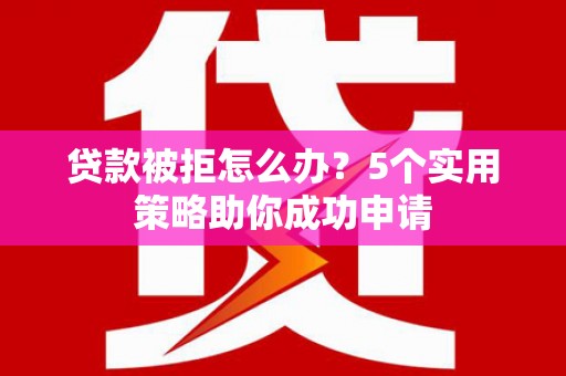 临武贷款被拒怎么办？5个实用策略助你成功申请