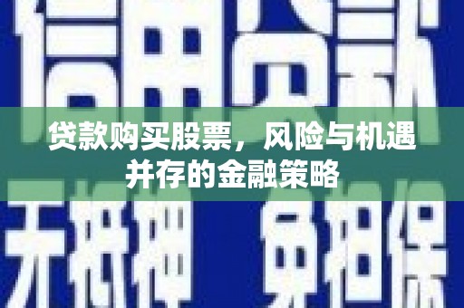 临武贷款购买股票，风险与机遇并存的金融策略